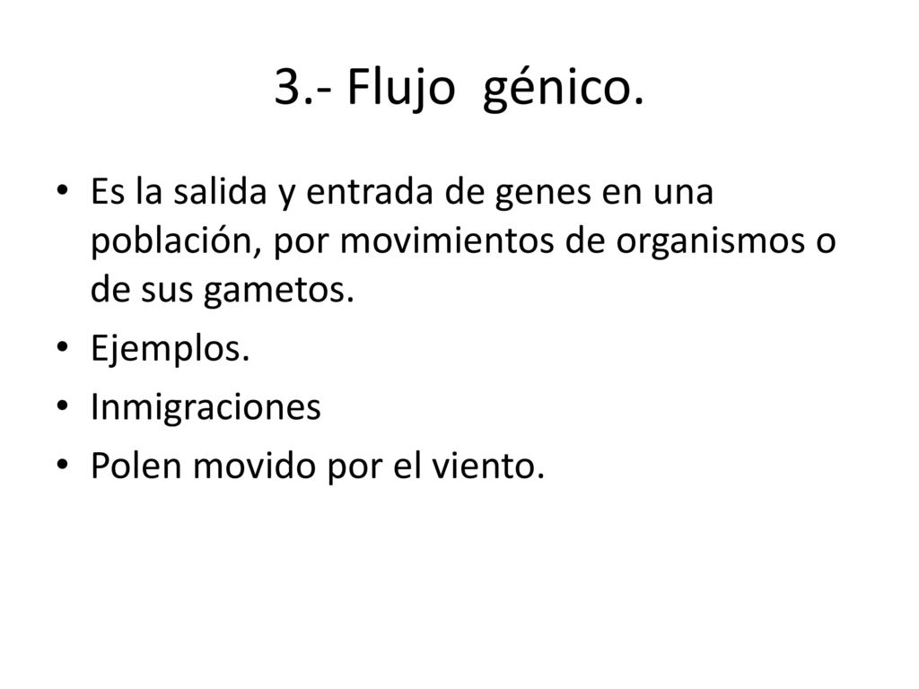 3.- Flujo génico. Es la salida y entrada de genes en una población, por movimientos de organismos o de sus gametos.