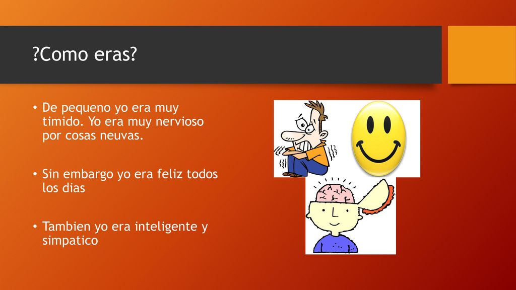 Como eras De pequeno yo era muy timido. Yo era muy nervioso por cosas neuvas. Sin embargo yo era feliz todos los dias.