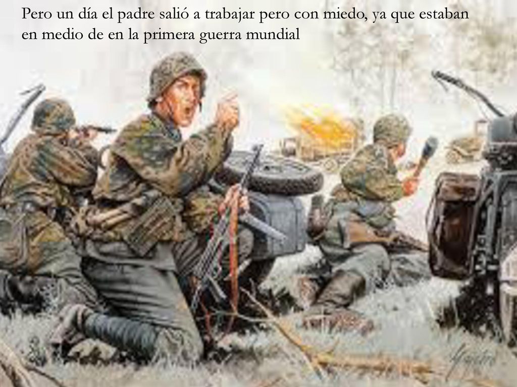 Pero un día el padre salió a trabajar pero con miedo, ya que estaban en medio de en la primera guerra mundial