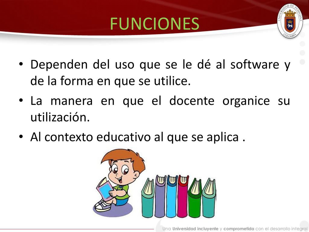 FUNCIONES Dependen del uso que se le dé al software y de la forma en que se utilice. La manera en que el docente organice su utilización.
