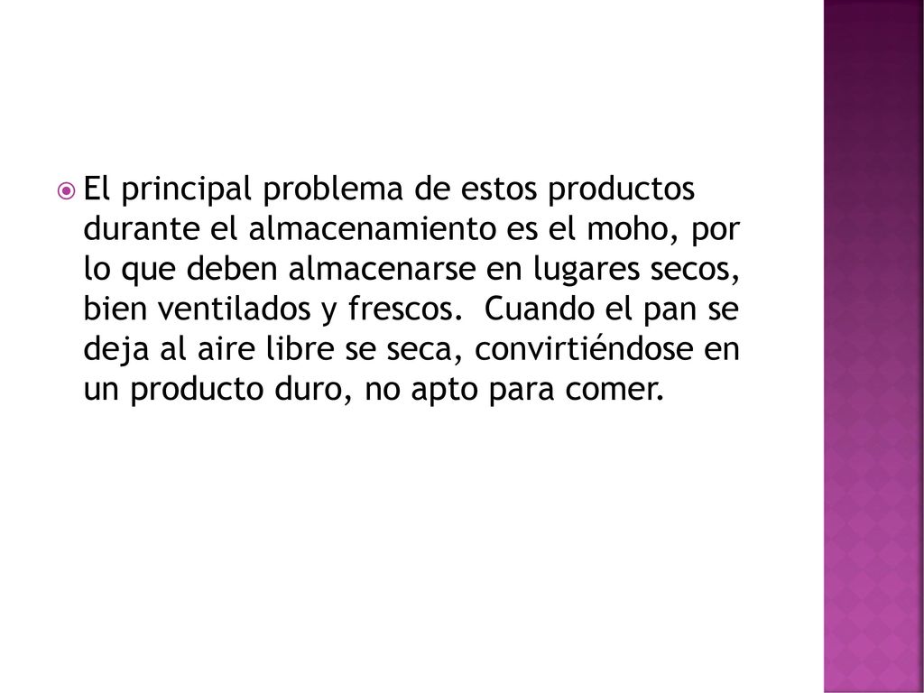 El principal problema de estos productos durante el almacenamiento es el moho, por lo que deben almacenarse en lugares secos, bien ventilados y frescos. Cuando el pan se deja al aire libre se seca, convirtiéndose en un producto duro, no apto para comer.