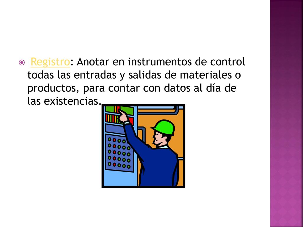 Registro: Anotar en instrumentos de control todas las entradas y salidas de materiales o productos, para contar con datos al día de las existencias.