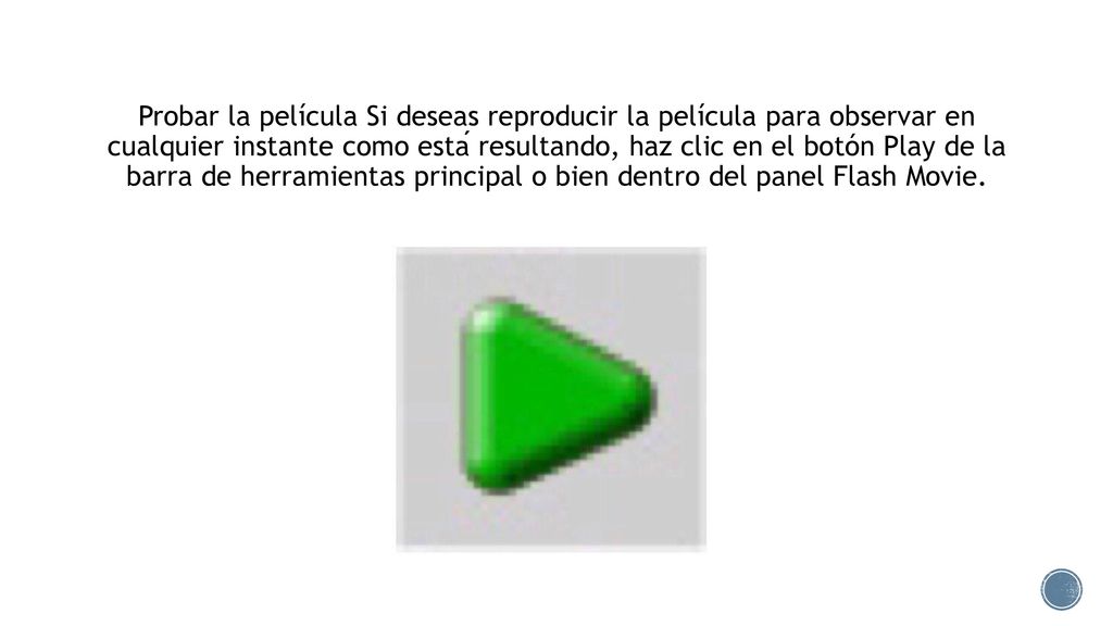 Probar la película Si deseas reproducir la película para observar en cualquier instante como está resultando, haz clic en el botón Play de la barra de herramientas principal o bien dentro del panel Flash Movie.