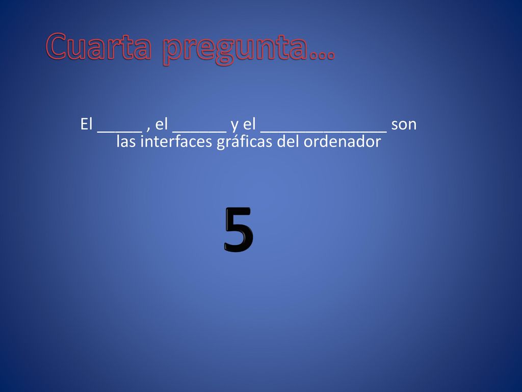 Cuarta pregunta… El _____ , el ______ y el ______________ son las interfaces gráficas del ordenador.