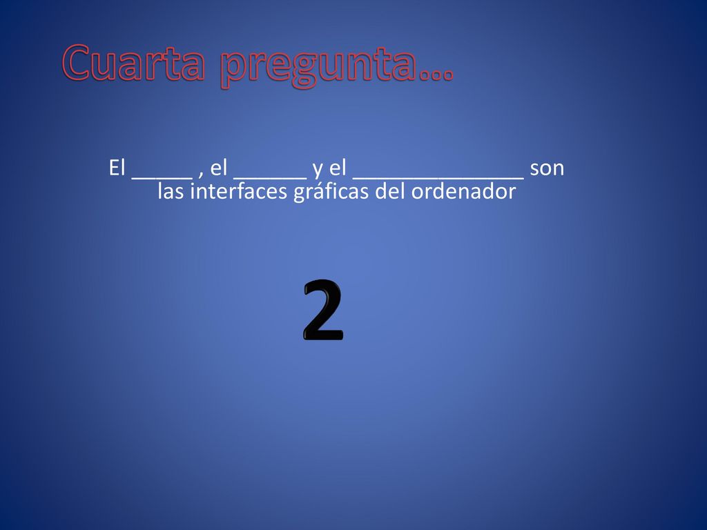 Cuarta pregunta… El _____ , el ______ y el ______________ son las interfaces gráficas del ordenador.