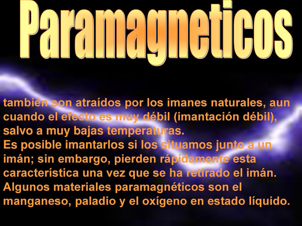 Paramagneticos también son atraídos por los imanes naturales, aun cuando el efecto es muy débil (imantación débil), salvo a muy bajas temperaturas.