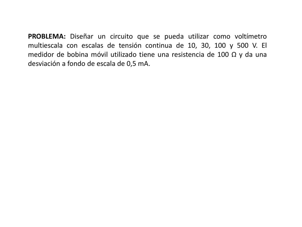 PROBLEMA: Diseñar un circuito que se pueda utilizar como voltímetro multiescala con escalas de tensión continua de 10, 30, 100 y 500 V.