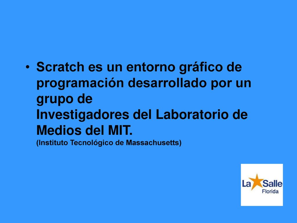 Scratch es un entorno gráfico de programación desarrollado por un grupo de Investigadores del Laboratorio de Medios del MIT.