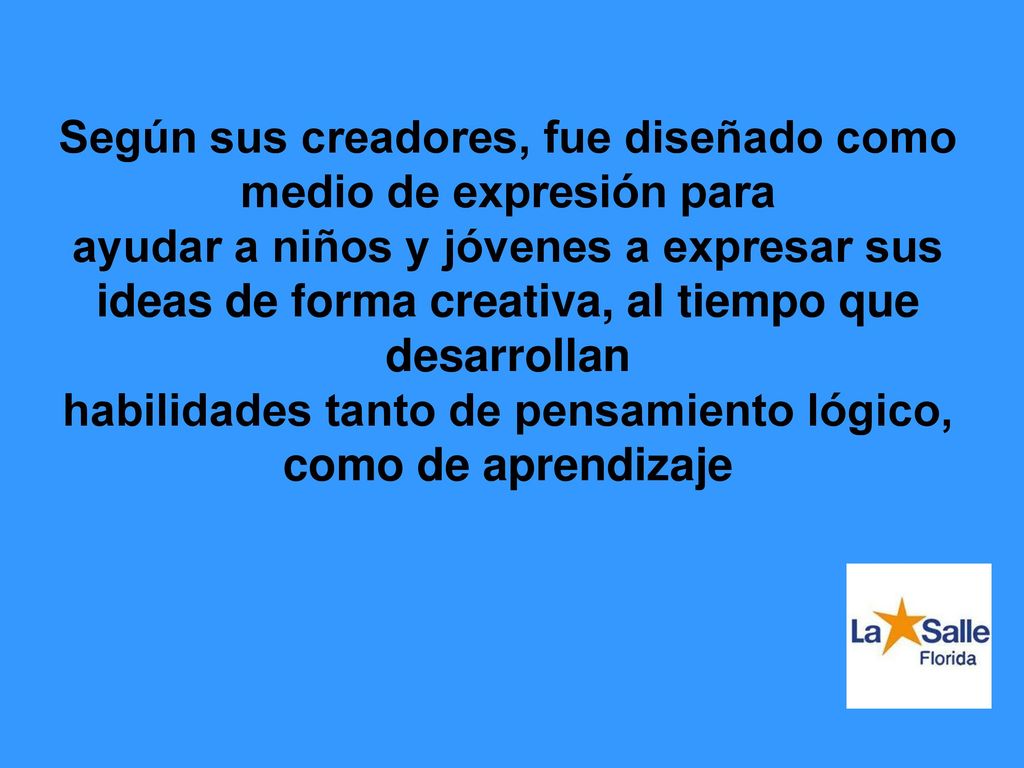 Según sus creadores, fue diseñado como medio de expresión para ayudar a niños y jóvenes a expresar sus ideas de forma creativa, al tiempo que desarrollan habilidades tanto de pensamiento lógico, como de aprendizaje
