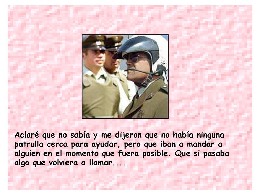 Aclaré que no sabía y me dijeron que no había ninguna patrulla cerca para ayudar, pero que iban a mandar a alguien en el momento que fuera posible.