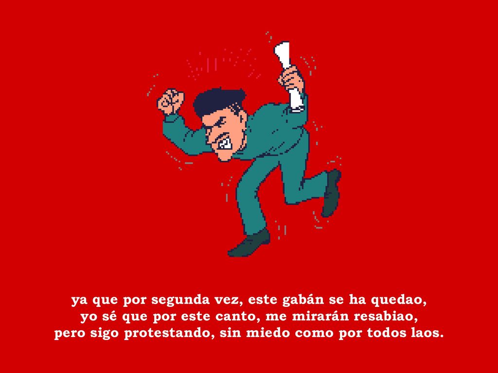ya que por segunda vez, este gabán se ha quedao, yo sé que por este canto, me mirarán resabiao, pero sigo protestando, sin miedo como por todos laos.