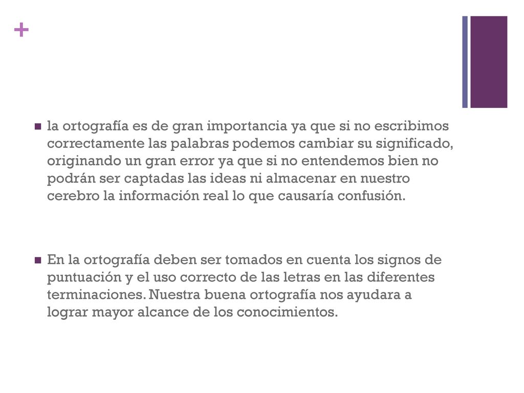 la ortografía es de gran importancia ya que si no escribimos correctamente las palabras podemos cambiar su significado, originando un gran error ya que si no entendemos bien no podrán ser captadas las ideas ni almacenar en nuestro cerebro la información real lo que causaría confusión.