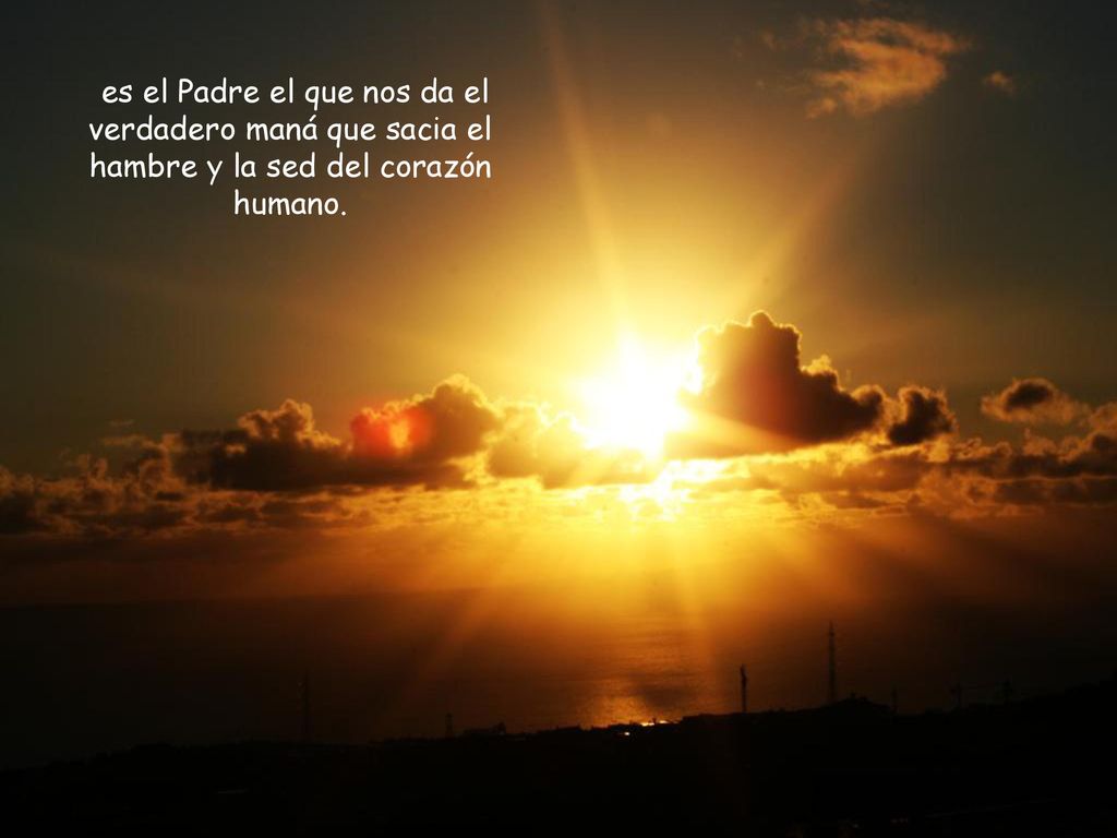 es el Padre el que nos da el verdadero maná que sacia el hambre y la sed del corazón humano.