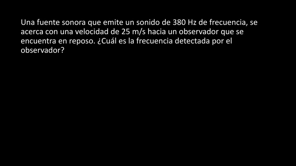 Una fuente sonora que emite un sonido de 380 Hz de frecuencia, se acerca con una velocidad de 25 m/s hacia un observador que se encuentra en reposo.