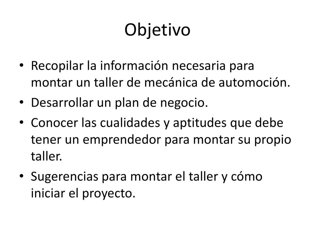 Objetivo Recopilar la información necesaria para montar un taller de mecánica de automoción. Desarrollar un plan de negocio.