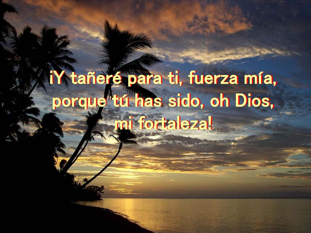 ¡Y tañeré para ti, fuerza mía, porque tú has sido, oh Dios,