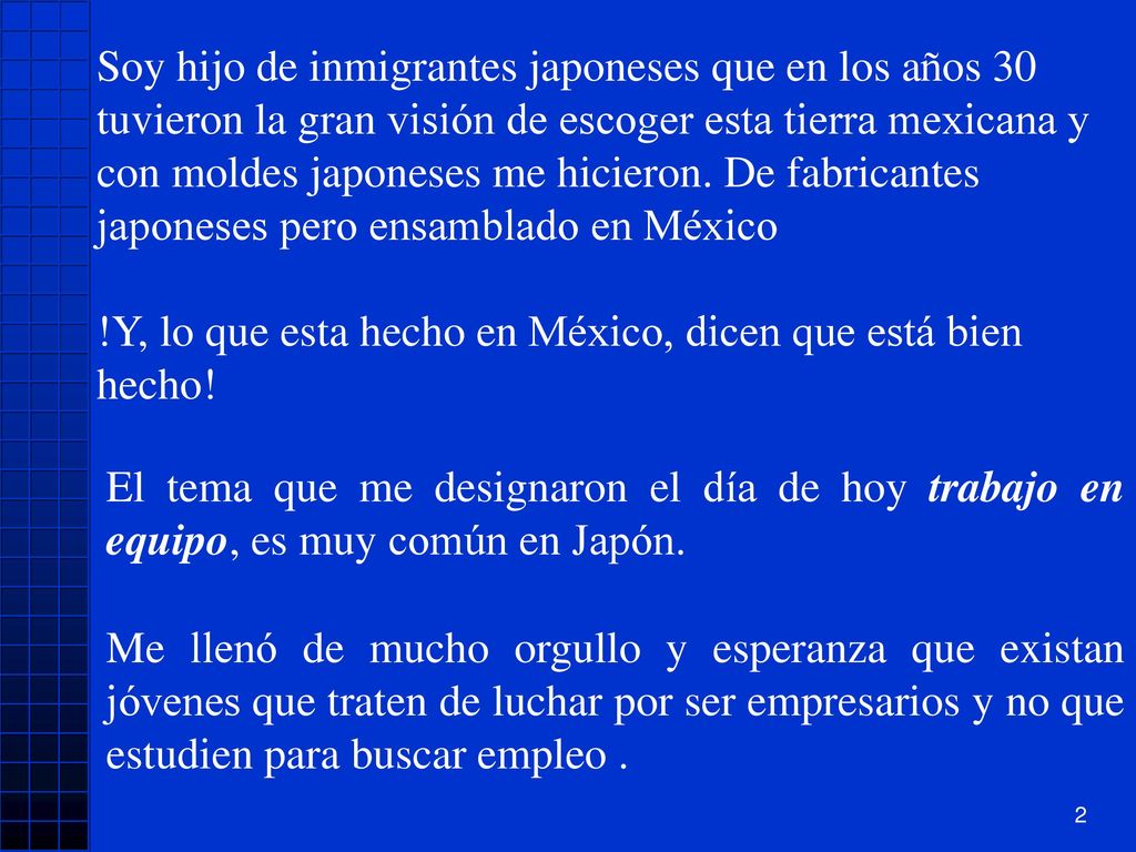 Soy hijo de inmigrantes japoneses que en los años 30 tuvieron la gran visión de escoger esta tierra mexicana y con moldes japoneses me hicieron. De fabricantes japoneses pero ensamblado en México