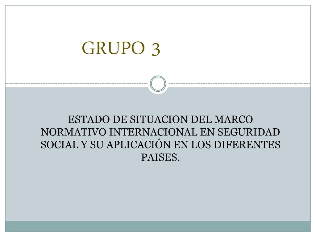 GRUPO 3 ESTADO DE SITUACION DEL MARCO NORMATIVO INTERNACIONAL EN SEGURIDAD SOCIAL Y SU APLICACIÓN EN LOS DIFERENTES PAISES.