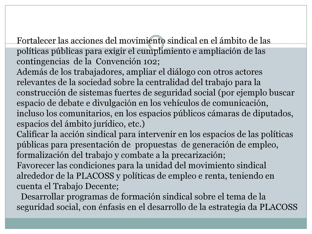 Fortalecer las acciones del movimiento sindical en el ámbito de las políticas públicas para exigir el cumplimiento e ampliación de las contingencias de la Convención 102;
