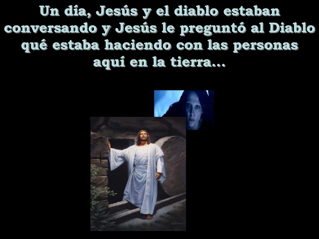 Un día, Jesús y el diablo estaban conversando y Jesús le preguntó al Diablo qué estaba haciendo con las personas aquí en la tierra...