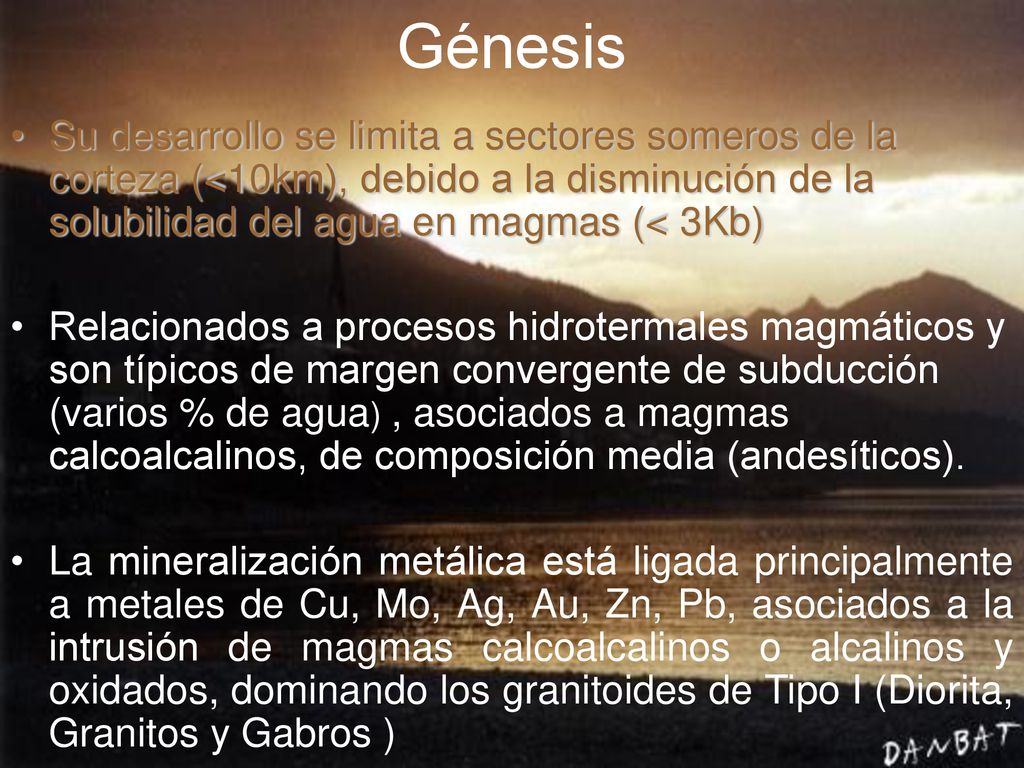 Génesis Su desarrollo se limita a sectores someros de la corteza (<10km), debido a la disminución de la solubilidad del agua en magmas (< 3Kb)