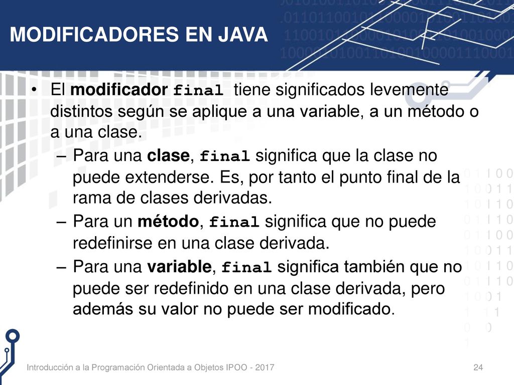 MODIFICADORES EN JAVA El modificador final tiene significados levemente distintos según se aplique a una variable, a un método o a una clase.