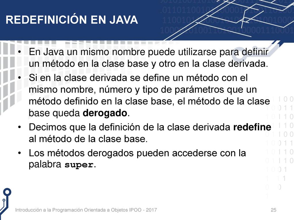REDEFINICIÓN EN JAVA En Java un mismo nombre puede utilizarse para definir un método en la clase base y otro en la clase derivada.