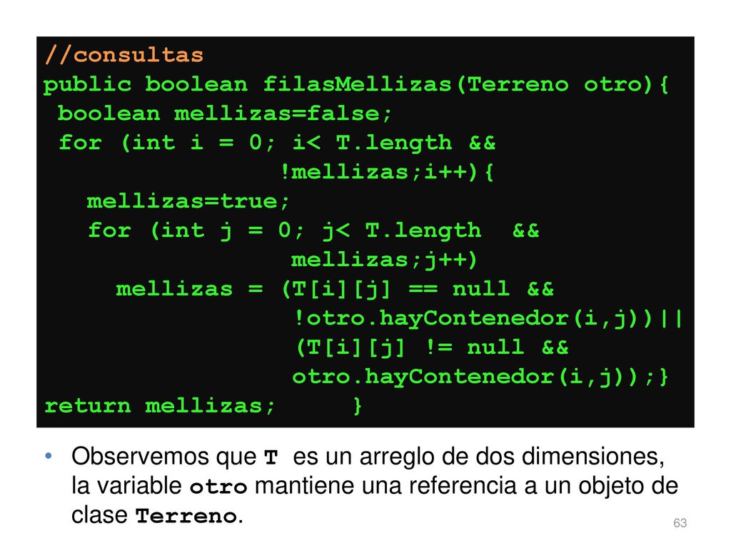 //consultas public boolean filasMellizas(Terreno otro){ boolean mellizas=false; for (int i = 0; i< T.length && !mellizas;i++){