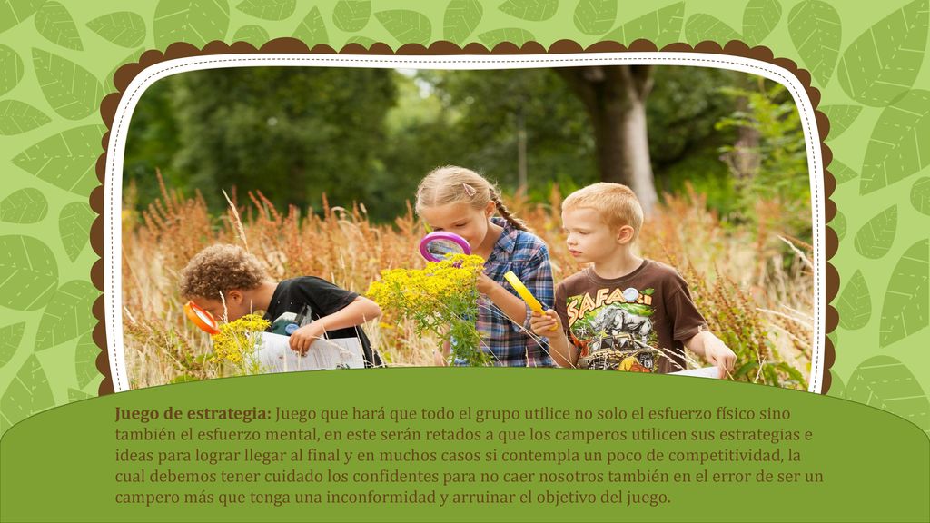 Juego de estrategia: Juego que hará que todo el grupo utilice no solo el esfuerzo físico sino también el esfuerzo mental, en este serán retados a que los camperos utilicen sus estrategias e ideas para lograr llegar al final y en muchos casos si contempla un poco de competitividad, la cual debemos tener cuidado los confidentes para no caer nosotros también en el error de ser un campero más que tenga una inconformidad y arruinar el objetivo del juego.