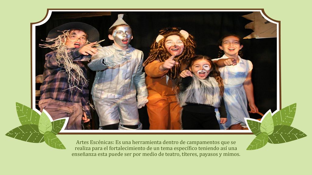 Artes Escénicas: Es una herramienta dentro de campamentos que se realiza para el fortalecimiento de un tema específico teniendo así una enseñanza esta puede ser por medio de teatro, títeres, payasos y mimos.