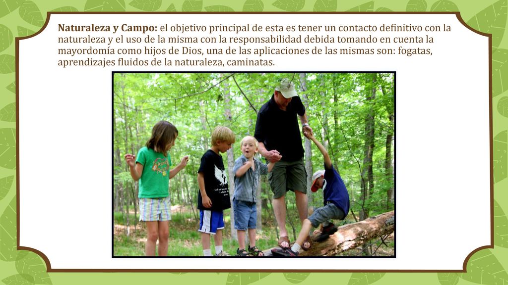 Naturaleza y Campo: el objetivo principal de esta es tener un contacto definitivo con la naturaleza y el uso de la misma con la responsabilidad debida tomando en cuenta la mayordomía como hijos de Dios, una de las aplicaciones de las mismas son: fogatas, aprendizajes fluidos de la naturaleza, caminatas.