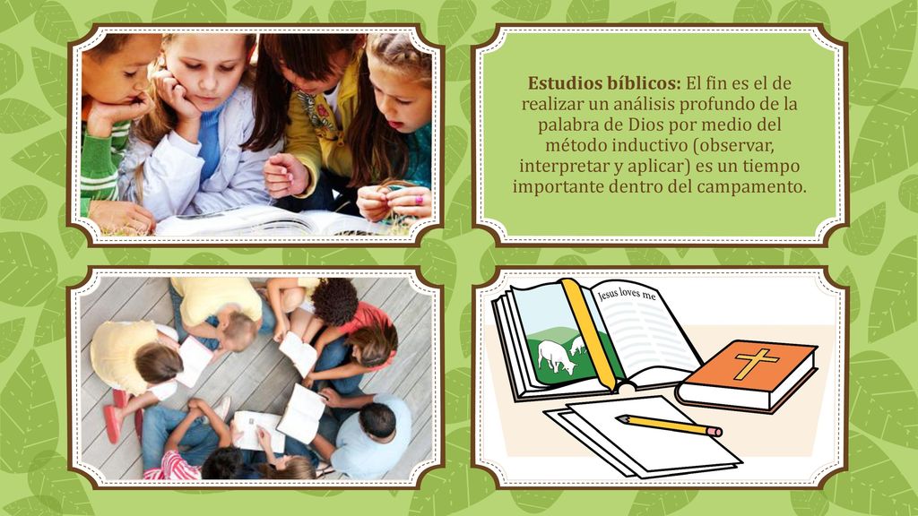 Estudios bíblicos: El fin es el de realizar un análisis profundo de la palabra de Dios por medio del método inductivo (observar, interpretar y aplicar) es un tiempo importante dentro del campamento.