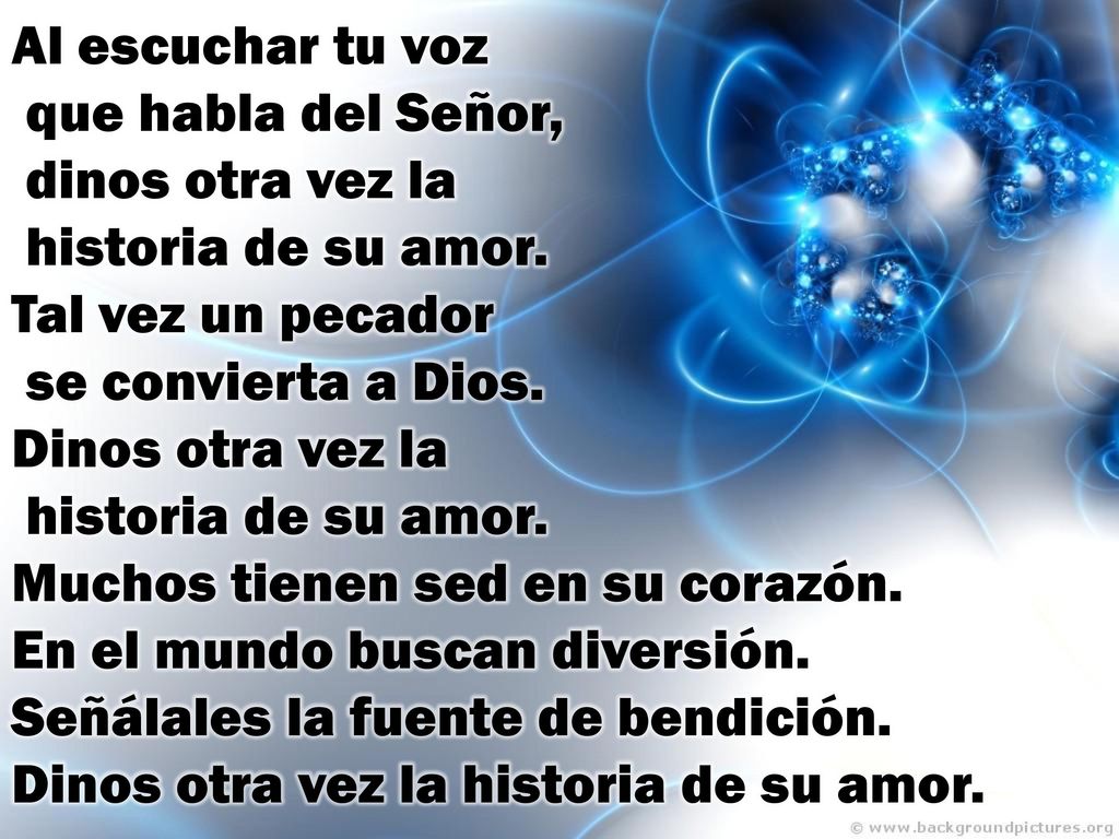 Al escuchar tu voz que habla del Señor, dinos otra vez la historia de su amor.