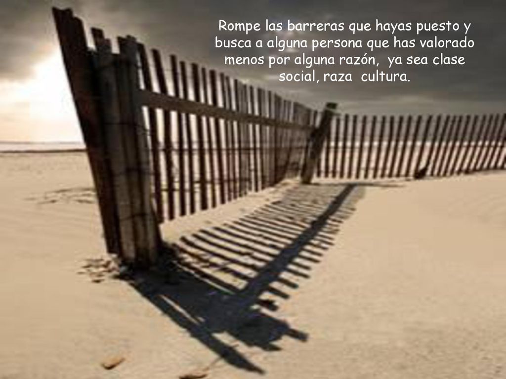 Rompe las barreras que hayas puesto y busca a alguna persona que has valorado menos por alguna razón, ya sea clase social, raza cultura.