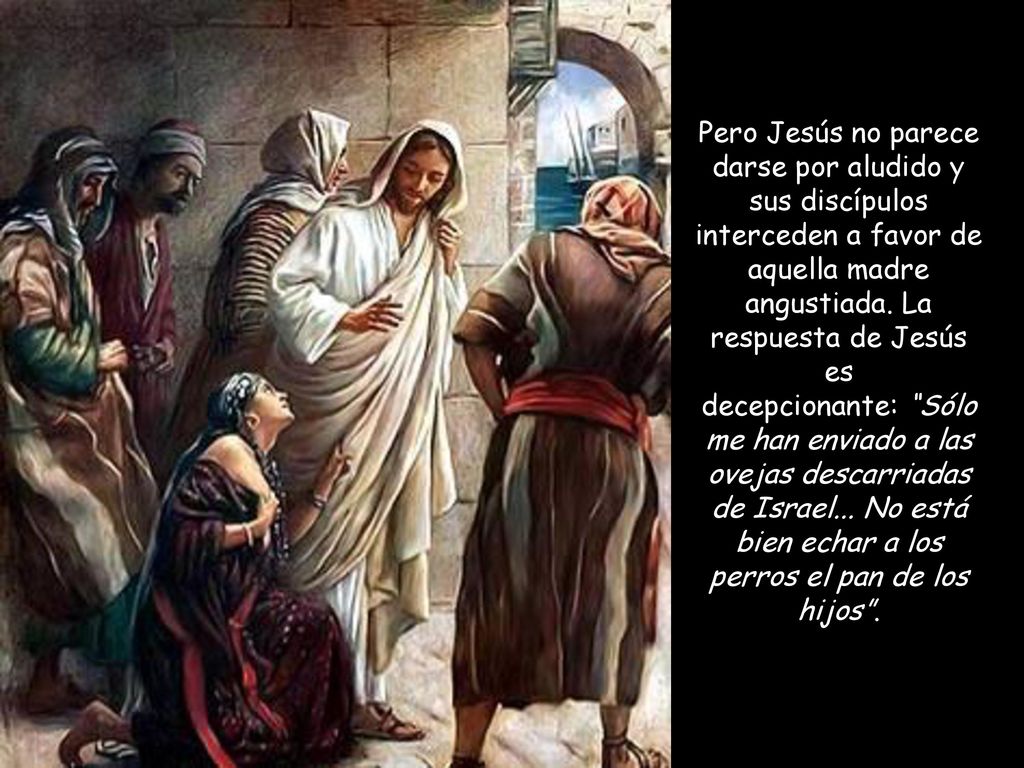 Pero Jesús no parece darse por aludido y sus discípulos interceden a favor de aquella madre angustiada.