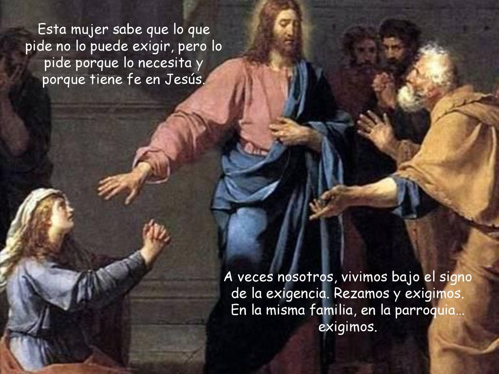 Esta mujer sabe que lo que pide no lo puede exigir, pero lo pide porque lo necesita y porque tiene fe en Jesús.