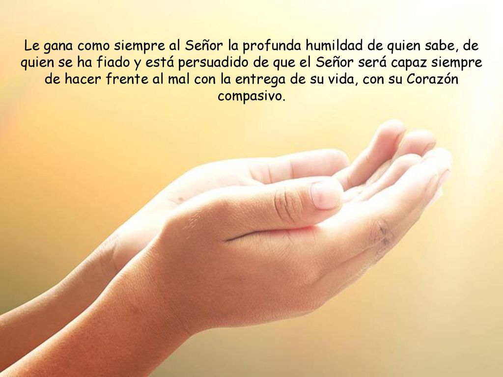 Le gana como siempre al Señor la profunda humildad de quien sabe, de quien se ha fiado y está persuadido de que el Señor será capaz siempre de hacer frente al mal con la entrega de su vida, con su Corazón compasivo.