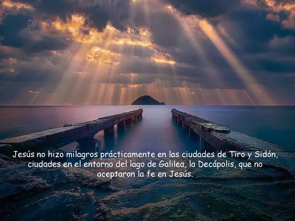 Jesús no hizo milagros prácticamente en las ciudades de Tiro y Sidón, ciudades en el entorno del lago de Galilea, la Decápolis, que no aceptaron la fe en Jesús.