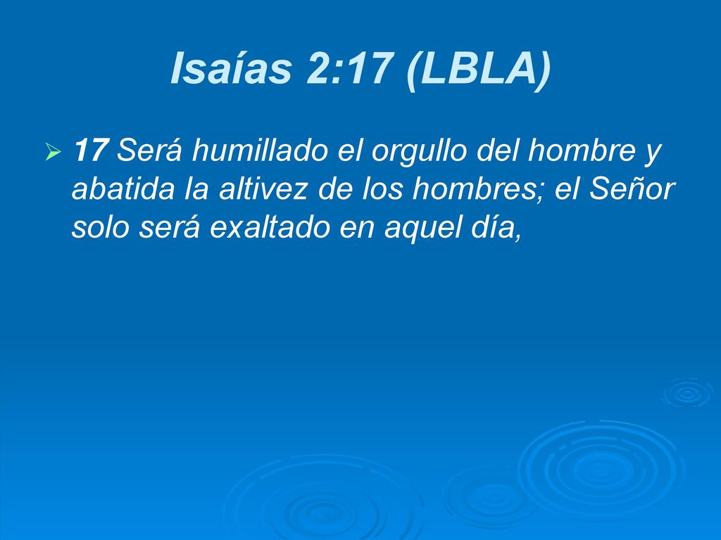 Isaías 2:17 (LBLA) 17 Será humillado el orgullo del hombre y abatida la altivez de los hombres; el Señor solo será exaltado en aquel día,