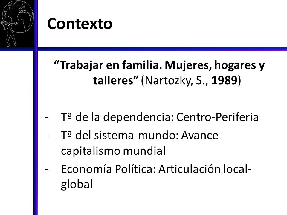 Contexto Trabajar en familia. Mujeres, hogares y talleres (Nartozky, S., 1989) Tª de la dependencia: Centro-Periferia.
