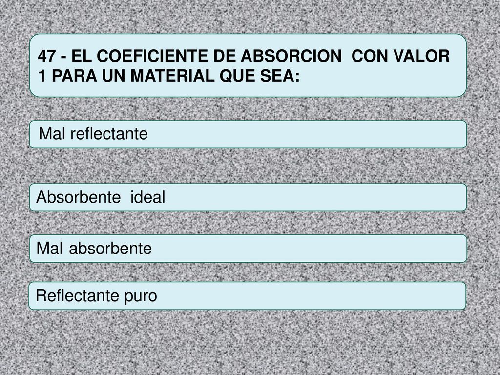 47 - EL COEFICIENTE DE ABSORCION CON VALOR 1 PARA UN MATERIAL QUE SEA: