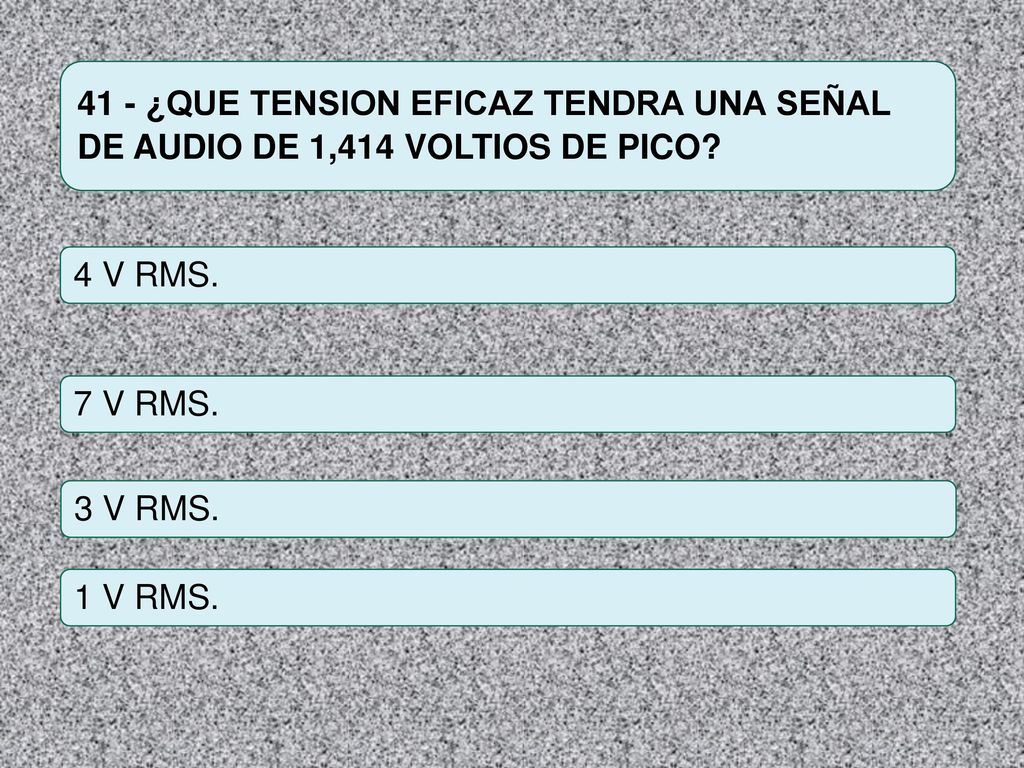 41 - ¿QUE TENSION EFICAZ TENDRA UNA SEÑAL DE AUDIO DE 1,414 VOLTIOS DE PICO