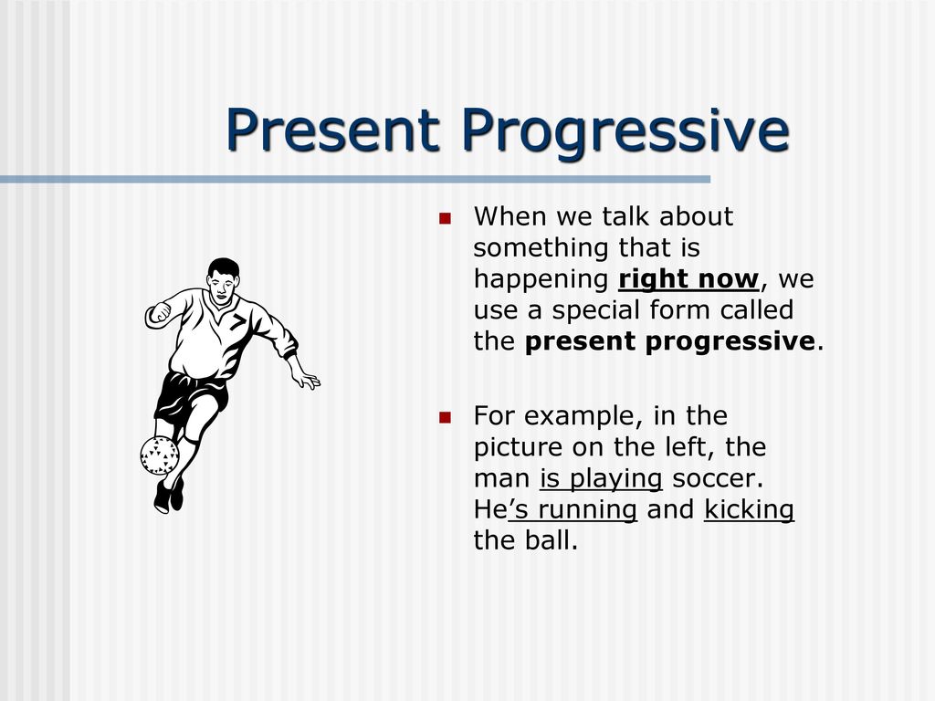 Present Progressive When we talk about something that is happening right now, we use a special form called the present progressive.