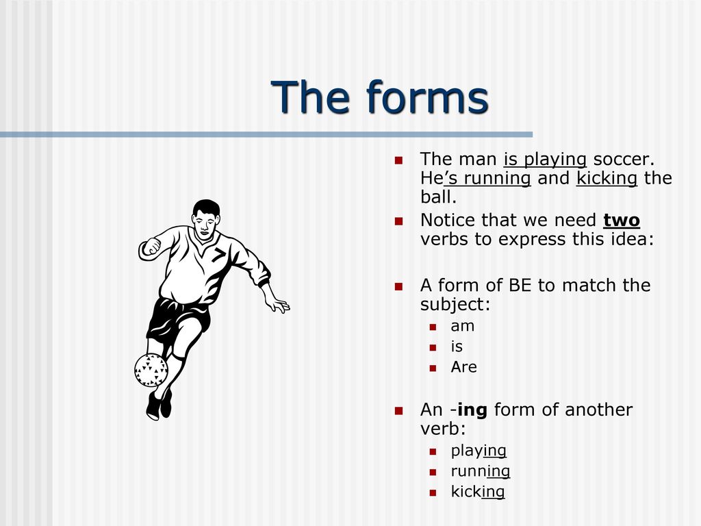 The forms The man is playing soccer. He’s running and kicking the ball. Notice that we need two verbs to express this idea: