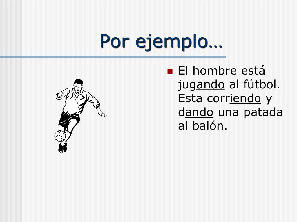 Por ejemplo… El hombre está jugando al fútbol. Esta corriendo y dando una patada al balón.