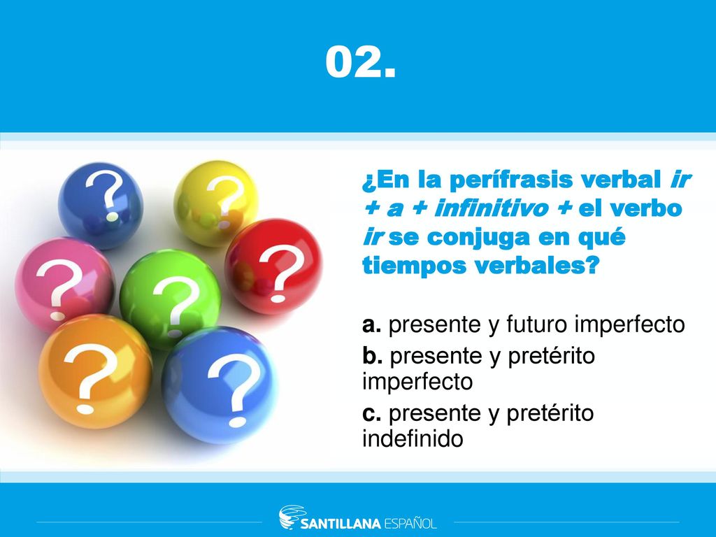 02. ¿En la perífrasis verbal ir + a + infinitivo + el verbo ir se conjuga en qué tiempos verbales a. presente y futuro imperfecto.