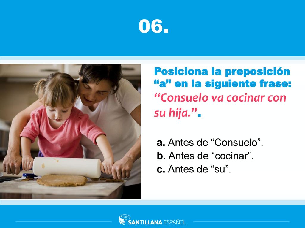 06. Posiciona la preposición a en la siguiente frase: ‘‘Consuelo va cocinar con su hija.’’. a. Antes de Consuelo .