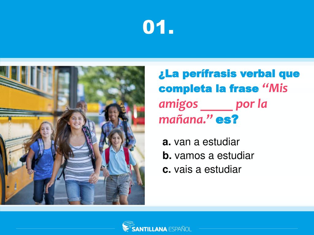 01. ¿La perífrasis verbal que completa la frase ‘‘Mis amigos _____ por la mañana.’’ es a. van a estudiar.