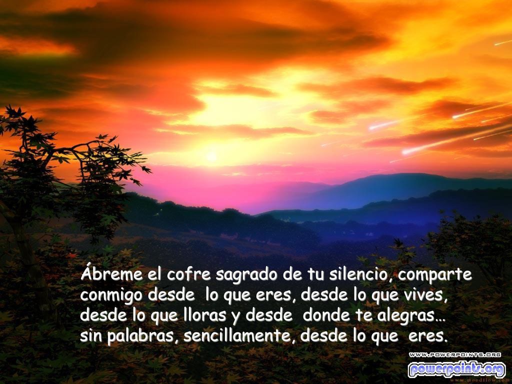 Ábreme el cofre sagrado de tu silencio, comparte conmigo desde lo que eres, desde lo que vives, desde lo que lloras y desde donde te alegras… sin palabras, sencillamente, desde lo que eres.