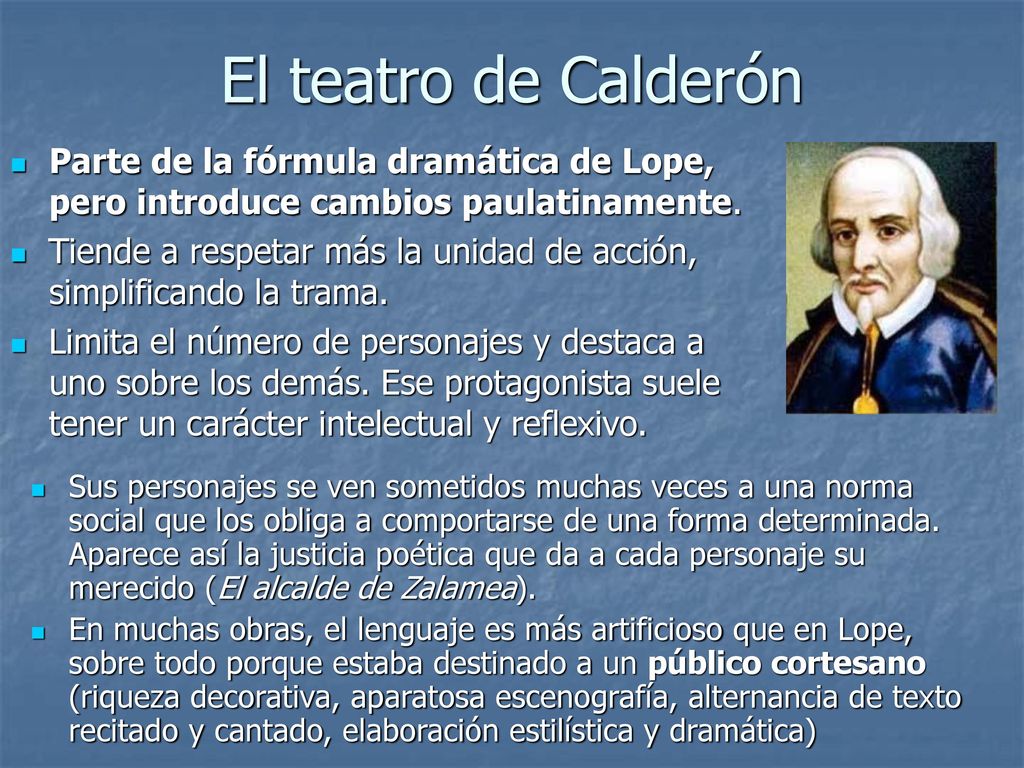 El teatro de Calderón Parte de la fórmula dramática de Lope, pero introduce cambios paulatinamente.